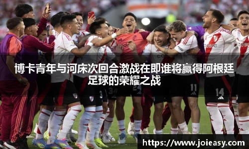 博卡青年与河床次回合激战在即谁将赢得阿根廷足球的荣耀之战