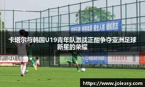 卡塔尔与韩国U19青年队激战正酣争夺亚洲足球新星的荣耀